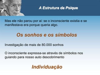 A Estrutura da Psique
Os sonhos e os símbolos
Investigação de mais de 80.000 sonhos
O inconsciente expressa-se através de símbolos nos
guiando para nosso auto descobrimento
Mas ele não parou por ai: se o inconsciente existia e se
manifestava era porque queria algo.
Individuação
 