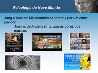 Psicologia do Novo Mundo
Jung e Kardec: Missionários separados por um curto
período
Joanna de Angelis sintetizou as obras dos
mestres
 