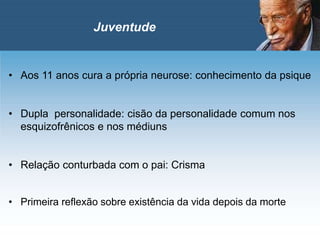 • Aos 11 anos cura a própria neurose: conhecimento da psique
• Dupla personalidade: cisão da personalidade comum nos
esquizofrênicos e nos médiuns
• Relação conturbada com o pai: Crisma
• Primeira reflexão sobre existência da vida depois da morte
Juventude
 