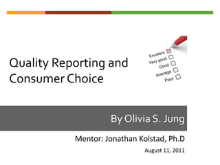 Quality Reporting and
Consumer Choice


                    By Olivia S. Jung
           Mentor: Jonathan Kolstad, Ph.D
                              August 11, 2011
 