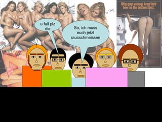 u fail plz die So, ich muss euch jetzt rausschmeissen