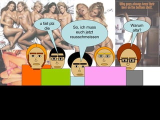 u fail plz die Warum alta? So, ich muss euch jetzt rausschmeissen