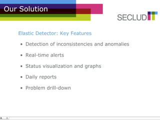 Our Solution


   Elastic Detector: Key Features

    •  Detection of inconsistencies and anomalies

    •  Real-time alerts

    •  Status visualization and graphs

    •  Daily reports

    •  Problem drill-down
 