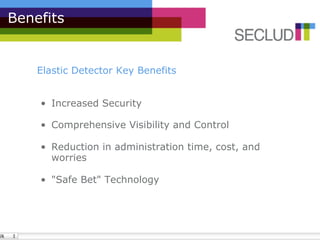 Benefits


    Elastic Detector Key Benefits


    •  Increased Security

    •  Comprehensive Visibility and Control

    •  Reduction in administration time, cost, and
       worries

    •  "Safe Bet" Technology
 