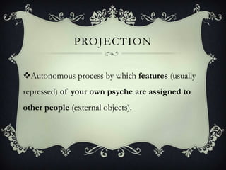 PROJECTION

Autonomous process by which features (usually
repressed) of your own psyche are assigned to
other people (external objects).
 
