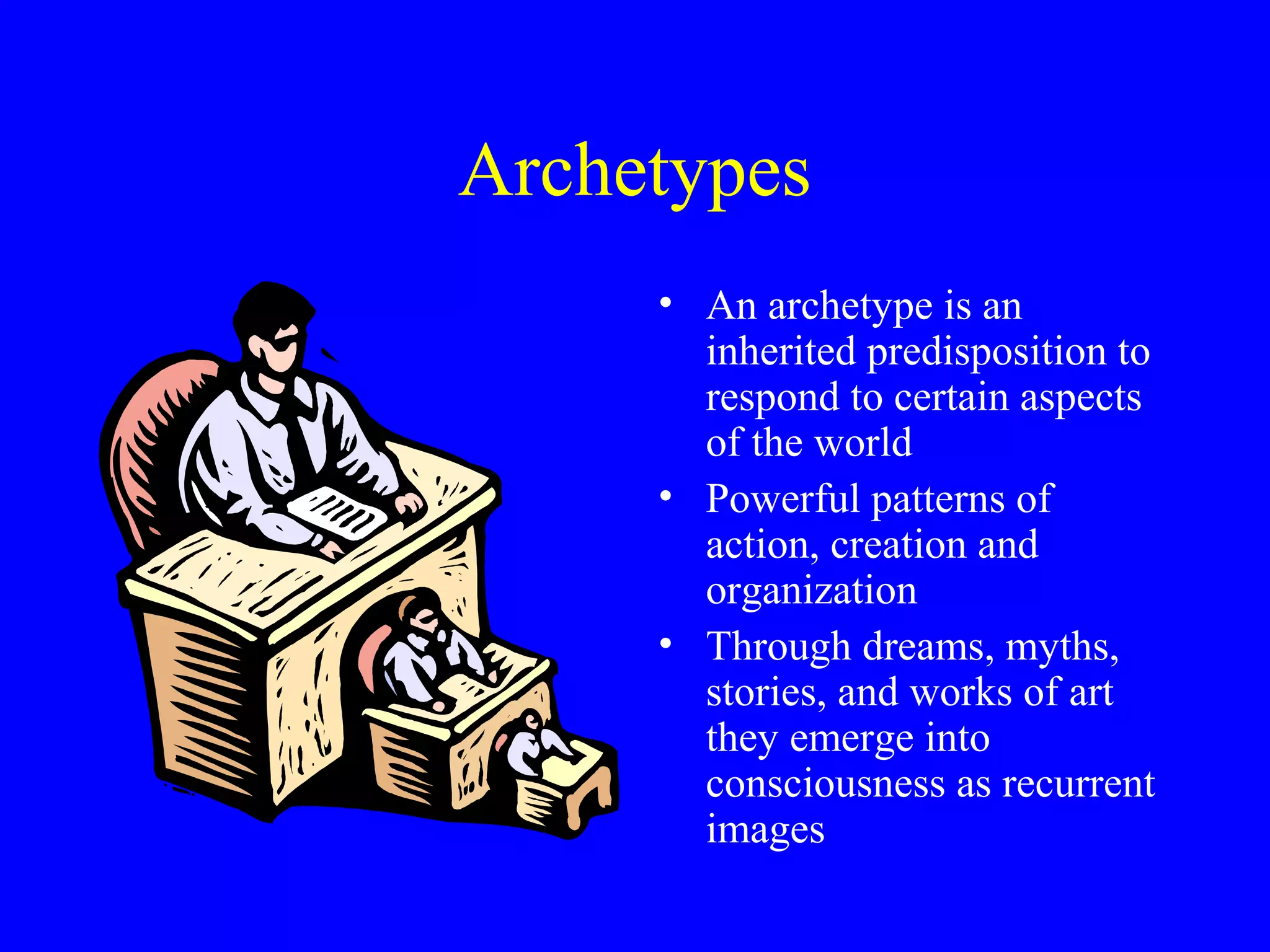 Archetypes
     • An archetype is an
       inherited predisposition to
       respond to certain aspects
       of the world
     • Powerful patterns of
       action, creation and
       organization
     • Through dreams, myths,
       stories, and works of art
       they emerge into
       consciousness as recurrent
       images
 