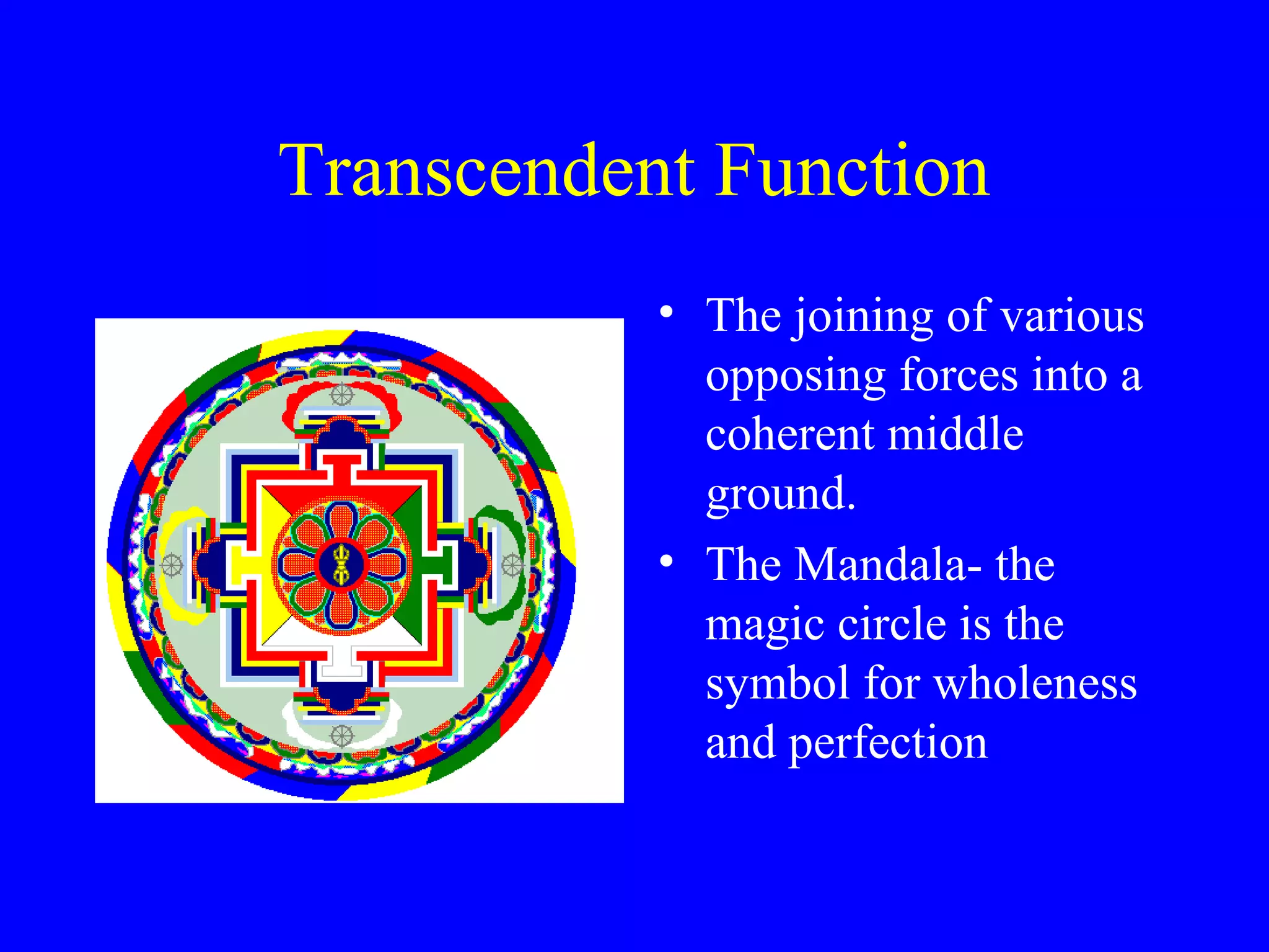 Transcendent Function
           • The joining of various
             opposing forces into a
             coherent middle
             ground.
           • The Mandala- the
             magic circle is the
             symbol for wholeness
             and perfection
 