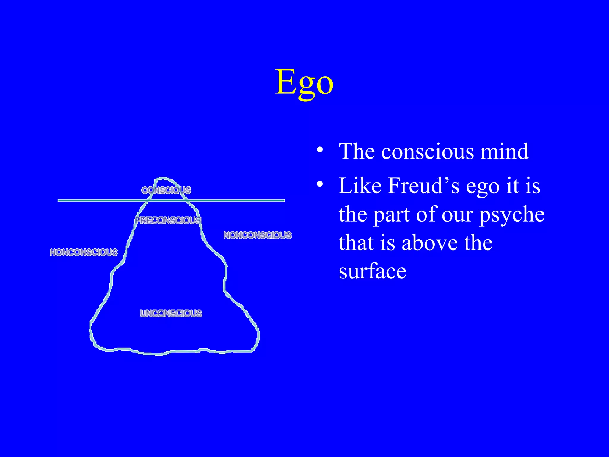 Ego
  • The conscious mind
  • Like Freud’s ego it is
    the part of our psyche
    that is above the
    surface
 