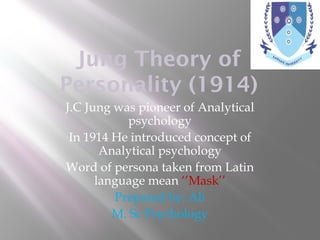 Jung Theory of 
Personality (1914) 
J.C Jung was pioneer of Analytical 
psychology 
In 1914 He introduced concept of 
Analytical psychology 
Word of persona taken from Latin 
language mean ‘’Mask’’ 
Prepared by; Ali 
M. Sc Psychology 
 