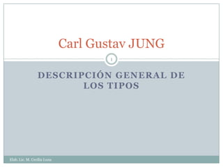 Carl Gustav JUNG
                                    1


                 DESCRIPCIÓN GENERAL DE
                        LOS TIPOS




Elab. Lic. M. Cecilia Luna
 