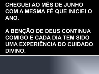 CHEGUEI AO MÊS DE JUNHO COM A MESMA FÉ QUE INICIEI O ANO. A BENÇÃO DE DEUS CONTINUA COMIGO E CADA DIA TEM SIDO UMA EXPERIÊNCIA DO CUIDADO DIVINO. 