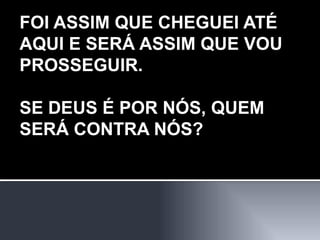FOI ASSIM QUE CHEGUEI ATÉ AQUI E SERÁ ASSIM QUE VOU PROSSEGUIR. SE DEUS É POR NÓS, QUEM SERÁ CONTRA NÓS? 