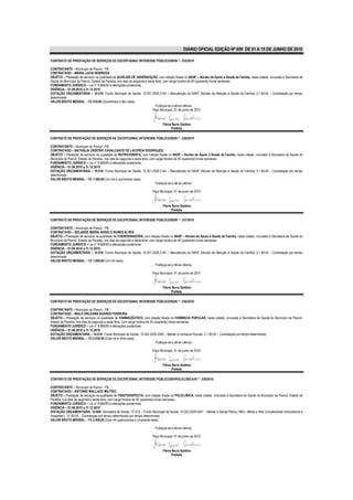 DIÁRIO OFICIAL EDIÇÃO Nº 859 DE 01 A 15 DE JUNHO DE 2010

CONTRATO DE PRESTAÇÃO DE SERVIÇOS DE EXCEPCIONAL INTERESSE PÚBLICO/SS/N º - 335/2010

CONTRATANTE – Município de Piancó - PB.
CONTRATADO – MARIA LUCIA NOBREGA
OBJETO – Prestação de serviços na qualidade de AUXILIAR DE HIGIENIZAÇÃO, com lotação fixada no NASF – Núcleo de Apoio à Saúde da Família, nesta cidade, vinculado à Secretaria de
Saúde do Município de Piancó, Estado da Paraíba, nos dias de segunda a sexta feira, com carga horária de 40 (quarenta) horas semanais.
FUNDAMENTO JURÍDICO – Lei n° 8.666/93 e alterações posteriores.
VIGÊNCIA – 01.06.2010 a 31.12.2010
DOTAÇÃO ORÇAMENTÁRIA – 10.010- Fundo Municipal de Saúde; 10.301.2026.2144 – Manutenção do NASF (Núcleo de Atenção à Saúde da Família) 3.1.90.04 – Contratação por tempo
determinado
VALOR BRUTO MENSAL – R$ 510,00 (Quinhentos e dez reais).
                                                                             Publique-se e dê-se ciência.
                                                                          Paço Municipal, 01 de junho de 2010



                                                                              Flávia Serra Galdino
                                                                                    Prefeita

CONTRATO DE PRESTAÇÃO DE SERVIÇOS DE EXCEPCIONAL INTERESSE PÚBLICO/SS/N º - 336/2010

CONTRATANTE – Município de Piancó - PB.
CONTRATADO – NATHÁLIA CRISTINY CAVALCANTE DE LACERDA RODRIGUES
OBJETO – Prestação de serviços na qualidade de NUTRICIONISTA, com lotação fixada no NASF – Núcleo de Apoio à Saúde da Família, nesta cidade, vinculado à Secretaria de Saúde do
Município de Piancó, Estado da Paraíba, nos dias de segunda a sexta feira, com carga horária de 40 (quarenta) horas semanais.
FUNDAMENTO JURÍDICO – Lei n° 8.666/93 e alterações posteriores.
VIGÊNCIA – 01.06.2010 a 31.12.2010
DOTAÇÃO ORÇAMENTÁRIA – 10.010- Fundo Municipal de Saúde; 10.301.2026.2144 – Manutenção do NASF (Núcleo de Atenção à Saúde da Família) 3.1.90.04 – Contratação por tempo
determinado
VALOR BRUTO MENSAL – R$ 1.500,00 (Um mil e quinhentos reais).
                                                                               Publique-se e dê-se ciência.

                                                                       Paço Municipal, 01 de junho de 2010



                                                                              Flávia Serra Galdino
                                                                                    Prefeita

CONTRATO DE PRESTAÇÃO DE SERVIÇOS DE EXCEPCIONAL INTERESSE PÚBLICO/SS/N º - 337/2010

CONTRATANTE – Município de Piancó - PB.
CONTRATADO – SOLANGE MARIA ANGELO NUNES ALVES
OBJETO – Prestação de serviços na qualidade de COORDENADORA, com lotação fixada no NASF – Núcleo de Apoio à Saúde da Família, nesta cidade, vinculado à Secretaria de Saúde do
Município de Piancó, Estado da Paraíba, nos dias de segunda a sexta feira, com carga horária de 40 (quarenta) horas semanais.
FUNDAMENTO JURÍDICO – Lei n° 8.666/93 e alterações posteriores.
VIGÊNCIA – 01.06.2010 a 31.12.2010
DOTAÇÃO ORÇAMENTÁRIA – 10.010- Fundo Municipal de Saúde; 10.301.2026.2144 – Manutenção do NASF (Núcleo de Atenção à Saúde da Família) 3.1.90.04 – Contratação por tempo
determinado
VALOR BRUTO MENSAL – R$ 1.000,00 (Um mil reais).
                                                                               Publique-se e dê-se ciência.

                                                                       Paço Municipal, 01 de junho de 2010



                                                                              Flávia Serra Galdino
                                                                                    Prefeita

CONTRATO DE PRESTAÇÃO DE SERVIÇOS DE EXCEPCIONAL INTERESSE PÚBLICO/SS/N º - 338/2010

CONTRATANTE – Município de Piancó - PB.
CONTRATADO – WALD ORLEANS SOARES FERREIRA
OBJETO – Prestação de serviços na qualidade de FARMACÊUTICO, com lotação fixada na FARMÁCIA POPULAR, nesta cidade, vinculado à Secretaria de Saúde do Município de Piancó,
Estado da Paraíba, nos dias de segunda a sexta feira, com carga horária de 40 (quarenta) horas semanais.
FUNDAMENTO JURÍDICO – Lei n° 8.666/93 e alterações posteriores.
VIGÊNCIA – 01.06.2010 a 31.12.2010
DOTAÇÃO ORÇAMENTÁRIA – 10.010- Fundo Municipal de Saúde; 10.302.2029.2045 – Manter a Farmácia Popular; 3.1.90.04 – Contratação por tempo determinado
VALOR BRUTO MENSAL – R$ 2.030,00 (Dois mil e trinta reais).
                                                                               Publique-se e dê-se ciência.

                                                                       Paço Municipal, 01 de junho de 2010



                                                                              Flávia Serra Galdino
                                                                                    Prefeita

CONTRATO DE PRESTAÇÃO DE SERVIÇOS DE EXCEPCIONAL INTERESSE PÚBLICO/SS/POLICLÍNICA/N º - 339/2010

CONTRATANTE – Município de Piancó - PB.
CONTRATADO – ANTONIO WALLACE MILITÃO
OBJETO – Prestação de serviços na qualidade de FISIOTERAPEUTA, com lotação fixada na POLICLÍNICA, nesta cidade, vinculado à Secretaria de Saúde do Município de Piancó, Estado da
Paraíba, nos dias de segunda a sexta feira, com carga horária de 40 (quarenta) horas semanais.
FUNDAMENTO JURÍDICO – Lei n° 8.666/93 e alterações posteriores.
VIGÊNCIA – 01.06.2010 a 31.12.2010
DOTAÇÃO ORÇAMENTÁRIA- 10.000- Secretaria de Saúde; 10.010 – Fundo Municipal de Saúde; 10.302.2029.2051 – Manter a Saúde Plena ( MAC- Média e Alta Complexidade Ambulatorial e
Hospitalar); 31.90.04 - Contratação por tempo determinado por tempo determinado.
VALOR BRUTO MENSAL – R$ 2.450,00 (Dois mil quatrocentos e cinqüenta reais).

                                                                         Publique-se e dê-se ciência.

                                                                       Paço Municipal, 01 de junho de 2010



                                                                              Flávia Serra Galdino
                                                                                    Prefeita
 