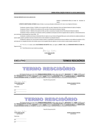 DIÁRIO OFICIAL EDIÇÃO Nº 860 DE 16 A 30 DE JUNHO DE 2010


PORTARIA /PMP/GP/Nº 443/ DE 30 DE JUNHO DE 2010


                                                                                                                   NOMEAR O COORDENADOR MÉDICO DO SAMU 192 - REGIONAL DE
                                                                                                                   PIANCÓ.
             A PREFEITA CONSTITUCIONAL DE PIANCÓ, Estado da Paraíba, no uso de suas atribuições conferidas pelo art. 64, inciso II, da Lei Orgânica do Município e


               Considerando o disposto na Portaria nº 2.048/GM, de 5 de novembro de 2002, que institui o Regulamento Técnico dos Sistemas Estaduais de Urgência e Emergência;
               Considerando a Portaria nº 1.863/GM, de 29 de setembro de 2003, que institui a Política Nacional de Atenção às Urgências;
               Considerando a Portaria nº 1.864/GM, de 29 de setembro de 2003, que institui o componente pré–hospitalar móvel da Política Nacional de Atenção às Urgências;
               Considerando a Portaria nº 2.657/GM, de 16 de dezembro de 2004, que estabelece as atribuições das centrais de regulação médica de urgências e o dimensionamento técnico
para a estruturação e operacionalização das Centrais SAMU – 192;
               Considerando a importância dos Serviços de Atendimento Móvel de Urgência e de suas Centrais de Regulação Médica para o pronto acolhimento dos cidadãos acometidos por
agravos urgentes, julgando a gravidade de cada caso e discernindo sobre os meios necessários à sua adequada resolução; e
               Considerando as urgências como uma das portas de entrada do sistema e a possibilidade de reordenamento dos fluxos de referência e contra referência de pacientes no SUS a
partir dessa porta, com integração aos demais níveis de atenção, seja por meio da regulação médica das urgências ou de outras centrais do complexo regulador da atenção no SUS,


                Art. 1° R E S O L V E: nomear o senhor CELSO NÓBREGA DOS SANTOS, Médico, com registro no CRM-PB nº 4839, como COORDENADOR MÉDICO DO SAMU 192 –
Regional de Piancó.
               Art. 2° Esta Portaria entra em vigor na data de sua publicação.




                                                                                   FLÁVIA SERRA GALDINO
                                                                                           Prefeita




EXECUTIVO                                                                                                                        TERMOS RESCISÓRIOS




             Pelo Presente Instrumento, de um lado a Senhor REGINALDO NUNES DE FREITAS, brasileiro, solteiro, titular do CPF nº 486.761.874-87 e RG nº 2255533 - SSP/PB, por outro
lado a PREFEITURA MUNICIPAL DE PIANCÓ- Estado da Paraíba, neste ato ora representado pela Sra. FLÁVIA SERRA GALDINO, Prefeita Constitucional, titular do RG nº 935.938-SSP/PB. e
CPF nº 451.967804-00, fica, de comum acordo, RESCINDIDO o Contrato nº 035/2010, firmado em 10 de abril de 2010, com objeto de LOCAÇÃO DE VEÍCULO, tipo CAMIONETA/CARR.
FECHADA GM VERANEIO CUSTOM, placa JTE 5695-PB, a disposição da Secretaria de Educação e Esportes para transportar os Estudantes do município de Piancó-PB.

                                                                                 Piancó-PB, 29 de junho de 2010.


FLÁVIA SERRA GALDINO                                                                                                                        REGINALDO NUNES DE FREITAS
     CONTRATANTE                                                                                                                                  CONTRATADO

Testemunhas:

___________________________
CPF:
___________________________
CPF:




              Pelo Presente Instrumento, de um lado a Senhor REGINALDO NUNES DE FREITAS, brasileiro, solteiro, titular do CPF nº 486.761.874-87 e RG nº 2255533 - SSP/PB, por outro
lado a PREFEITURA MUNICIPAL DE PIANCÓ- Estado da Paraíba, neste ato ora representado pela Sra. FLÁVIA SERRA GALDINO, Prefeita Constitucional, titular do RG nº 935.938-SSP/PB. e
CPF nº 451.967804-00, fica, de comum acordo, RESCINDIDO o Contrato nº 036/2010, firmado em 10 de abril de 2010, com objeto de LOCAÇÃO DE VEÍCULO, tipo CAMIONETA/CARR.
FECHADA GM VERANEIO CUSTOM, placa JTE 5695-PB, a disposição da Secretaria de Educação e Esportes para transportar os Estudantes do município de Piancó-PB.


                                                                                 Piancó-PB, 29 de junho de 2010.


FLÁVIA SERRA GALDINO                                                                                                                        REGINALDO NUNES DE FREITAS
     CONTRATANTE                                                                                                                                  CONTRATADO

Testemunhas:

___________________________
CPF:
___________________________
CPF:
 