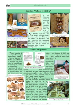 Boletim da Biblioteca / Nº 20




                                         Exposição “Pedaços de História”

                                                                            to       de
                                                                            Ci ênci as
                                                                            Sociais e
                                                                            Humanas
                                                                            para dar
                                                                            m a i o r
                                                                            visibilida-
     À esquerda, uma Torre de Assalto.                                      de à disci-
         À direita, uma Guilhotina.
                                                                            plina de
                                                                            H G P ,
                                                                            exibindo

                                             N     a Bibliote-
                                                   ca, acredi-
                                             ta-se que o saber
                                                                      réplicas       de
                                                                      objectos históri-
                                                                      cos, feitos com
                                                                                                     Em cima, uma Torre de Menagem.
                                                                                                        Em baixo, uma Catapulta.

Em cima, uma Balestilha, um Quadrante e um   se constrói de           paciência     por
      Astrolábio. Em baixo, Picotas.         mil    maneiras.         pais e alunos da
                                             Não admira, por          nossa escola e
                                             isso, que nos            da escola de
                                             tenhamos unido           Arazede.
                                             ao Departamen-

                                                “Almoço à Expansão”

  O      utra maneira de
         aprender, é expe-
rimentar novos sabores.
                                                                         receita
                                                                         verso.
                                                                         Para
                                                                                       no Humanas da ES/3, que
                                                                                             compareceram simpati-
                                                                                    abri- camente ao nosso convi-
  Com as docentes de                                                     lhantar a fes- te.
HGP ao leme, a Bibliote-                                                 ta, foi monta-
ca participou com muito                                                  da uma expo-
gosto na materialização                                                  sição      para
deste almoço na Cantina                                                  cheirar, de
da nossa escola.                                                         especiarias,
  A refeição, de onde se     Página do folheto “Receitas com História”. condimentos e
destacou o caril de fran- delícia!                           frutas exóticas e as pro-
go confeccionado com À sobremesa, a acres- fessoras Rosário Figuei-
leite de coco, esteve uma centar ao ananás e pêsse- redo e Cândida Siegle
 Cartaz com o menu do almoço   go, houve, à esco- vestiram saris de seda
                               lha, para todos, indianos.                                     Cândida Siegle, vestida com um
                                                                                               sari indiano, junto à exposição
                               bolinhos de gengi- Para terminar, um agra-                            montada na Cantina
                               bre, café, chocolate, decimento especial a D.
                               canela ou coco, Flor e às
                               laboriosamente fei- senhoras fun-
                               tos pelas professo- cionárias da
                               ras de HGP e da e m p r e s a
                               Biblioteca.                   ITAU, pela
                               Ant eci pando              a sua coopera-
                               curiosidade             de ção e compe-
                               quem provou, a tência, e aos
                               história do ingre- colegas                do
                               diente         utilizado Departamen-
                               pôde ser levada, to de Ciên-
                                                                                Organização e convidados deliciam-se com o
                               com a respectiva cias Sociais e                            “Almoço à Expansão”


                              O Boletim é da responsabilidade da Equipa Dinamizadora da Biblioteca                                    4
 