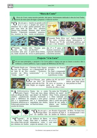 Junho 2010




                                                 “Hora do Conto”

 A       Hora do Conto, neste terceiro período, não parou. Inteiramente dedicada à obra de José Fanha,
        serviu de meio para divulgar e preparar a vinda do escritor.

“O       dia em que a
         barriga
rebentou” foi o mote
                                 trações no grande ecrã
                                 e propôs aos partici-
                                 pantes pintarem, tam-
para uma hora de                 bém eles, pássaros
almoço bem passada.              Bisnaus, para serem
Rosário Figueiredo               montados, posterior-
leu, mostrou as ilus-            mente, em pendentes.


                                                             F  ernanda Paula Silva
                                                                leu outra aventura
                                                             dos Bisnaus em “O dia
                                                                                         ceu”. Após a leitura, os
                                                                                         alunos dedicaram-se a
                                                                                         actividades gráficas, que
                                                             em que o mar desapare-      muito os entusiasmaram.


C    ândida    Siegle,
     por sua vez,
enveredou pela poe-
                                 obra “Poemas para
                                 um dia feliz”.
                                 A partir dessa leitura,
                                                              dos 4º e 5º anos, a
                                                              fazerem exercícios de
                                                              expressão dramática e
sia, lendo excertos da           levou os participantes,      a declamar poemas.

                                             Projecto “À la Carte”

 F    iel aos seus princípios, o projecto À la Carte pulou o espaço em que se insere a escola e deu a
      conhecer, a outros públicos, o que a equipa da Biblioteca da Eb2 faz.


C   ândida Siegle con-
    tou, aos meninos
da Sala B do Pré-
                                 Christian Voltz. Seguiu
                                 -se a dramatização da
                                 canção “Semente,
                                                                sementeira em frascos
                                                                de vidro.
                                                                No final, a pequenada
escolar de Mira,                 sementinha” e a                fez belos desenhos das
“Ainda nada?” de                                                experiências vividas.


                         O     livro“Poemas para
                              um dia feliz” foi
                         levado, pela mão de Cân-
                                                             público do 8ºC da ES/3º cícios de expressão dra-
                                                             Ciclo de Mira.            mática para bem decla-
                                                             De novo se recorreu, a mar poemas no final.
                         dida Siegle, ao exigente            partir da      leitura de
                                                             excertos da obra, a exer-


“A       b i bl i ot ec ár i a
         Rosário Figuei-
redo, ao abrigo do inter-
                                  Numa, leu o conto
                                  “Toca que toca, dança
                                  que dança”, de António
                                                                   Na outra, leu “O ladrão
                                                                   debaixo da cama”, de
                                                                   Alice Vieira, projectou
câmbio estabelecido               Torrado, recorrendo a            o filme realizado por
entre a Biblioteca da             imagens e sons grava-            crianças a partir desta
Eb2 e o Agrupamento               dos e à dramatização             obra e, como não podia
Finisterra, deslocou-se a         espontânea dos alunos,           deixar de ser, pediu à
Febres para animar duas           no final da leitura.             plateia que também
sessões de leitura.                                                representasse.


                                    “O      dia em que a por Rosário Figueiredo de Mira. No final, hou-
                                           barriga reben- aos meninos da Sala A ve dramatização e mui-
                                  tou” foi também lido do Jardim de Infância ta paródia!


  “C      uquedo”, de
          Clara Cunha,
foi o prato forte servido
                                  de Infância de Barra.
                                  Para bem o explorar,
                                  mimaram-se vozes e
                                                                  -se relaxa-
                                                                  mento,
                                                                  com músi-
aos meninos do Jardim             corpos de animais e fez         ca.


                                          Este Boletim é uma separata do Jornal Emir                                 7
 