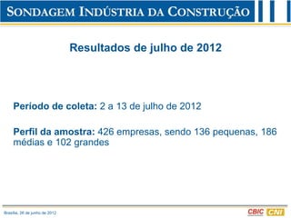 Resultados de julho de 2012




     Período de coleta: 2 a 13 de julho de 2012

     Perfil da amostra: 426 empresas, sendo 136 pequenas, 186
     médias e 102 grandes




Brasília, 26 de junho de 2012
 