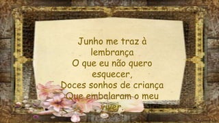 Junho me traz à
lembrança
O que eu não quero
esquecer,
Doces sonhos de criança
Que embalaram o meu
viver.
 