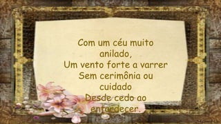 Com um céu muito
anilado,
Um vento forte a varrer
Sem cerimônia ou
cuidado
Desde cedo ao
entardecer.
 