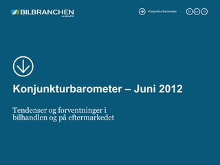 Konjunkturbarometer   30.   jun.   12




Konjunkturbarometer – Juni 2012
Tendenser og forventninger i
bilhandlen og på eftermarkedet
 