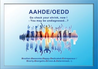 Gocheckyourshrink,now !
-Youmaybeundiagnosed...?
AAHDE/OEDD
AnotherAwesomeHappyDedicatedEntrepeneur/
OverlyEnergeticDriven&Determined:-)
 