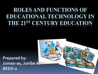 ROLES AND FUNCTIONS OF
EDUCATIONAL TECHNOLOGY IN
THE 21ST CENTURY EDUCATION
Prepared by:
Jumao-as, Junibe A.
BEED-2
 