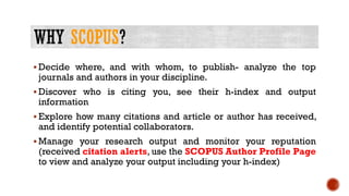 SCOPUS
 Decide where, and with whom, to publish- analyze the top
journals and authors in your discipline.
 Discover who ...