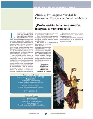 www.imcyc.com Construcción y Tecnología37
R E P O R T A J E S t é c n i c os p u b l i c i tar i os
Ahora, el 1er
Congreso Mundial de
Desarrollo Urbano en la Ciudad de México.
¡Profesionista de la construcción,
intégrate a este gran reto!
L
A FEDERACIÓN DE COLE-
GIOS DE INGENIERIOS
CIVILES DE LA REPÚBLICA
MEXICANA se dio cuenta
de la necesidad de atender retos que
enfrentan las grandes ciudades con
el desarrollo urbano, en los temas de
Agua, Energía, Vivienda y Protección
Civil en las ciudades de México y en
otros países. Por ello realizará el 1er
Congreso Mundial de Desarrollo Mun-
dial de Desarrollo Urbano, del 13 al 15
de julio de 2006, en el hotel Sheraton
Centro Histórico, de la capital.
Para participar en este evento se
invita a profesionistas del sector, in-
genieros de todas las especialidades,
topógrafos, urbanistas, constructores,
directores generales, técnicos y de
costos, proyectistas, compradores,
directores y gerentes de materiales
e investigadores a que se integren
en este gran reto para resolver pro-
blemas de manera sustentable e
integral. ¡No pierda la oportunidad de
participar con los expertos asistiendo
al programa de conferencias!
En el foro debatiremos estos te-
mas para emitir propuestas que nos
ayuden a enfrentar los retos de las
grandes urbes.
Así mismo, la FEDERACIÓN DE
COLEGIOS DE INGENIE-
ROS CIVILES abre sus
puertas en este importante
FORO MUNDIAL a todas
las empre-sas del sector
de la construcción a través
de EXPOFECIC 2006 donde
podrán difundir y promover
susproductosyservicios,for-
mandopartedeunCongreso
Mundial sin precedentes en
nuestro país.
¡CONCRETE
NEGOCIOS
DE NIVEL
MUNDIAL!
¡Reserve su STAND!
Que su empresa cuente de este
modo con presencia a través de su
marca y productos.
Habrá pláticas técnicas, así como
demostraciones de su operación y
funcionamiento.
Reserve su Stand
Informes: Tel. (52) 5510 1473 / 23
Exposición
Lic. Angélica Sosa Rabling
E-Mail: angelica.sosa@fecic.org.mx
Anabell Grimaldo Ortega
E-Mail: ana.grimaldo@fecic.org.mx
CUPO LIMITADO
Pre-regístrese
Conferencias
Srta. Gabriela Rodríguez
Tacuba No.5, Centro Histórico,
CP 6000, México, DF.
E-Mail: congresofecic2006@gmail.com
www.fecic.org.mx
 