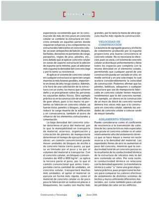Construcción y Tecnología Junio 200654
grandes, por lo tanto la mano de obra eje-
cuta mucho más rápido la construcción.
Velocidad de
construcción
La ausencia de agregado grueso y el efecto
de rodamiento producido por la espuma
proporciona una buena consistencia al
concreto celular. No es necesaria la vibra-
ción, pues se vacía, y el sistema de concreto
celular se distribuye uniformemente y llena
todos los espacios por completo con la
misma densidad en el elemento colado,
permitiendo que cualquier pared de una
construcción pueda ser vaciada en sitio, en
molde vertical y en una sola etapa, lo cual
acelera considerablemente la velocidad
de construcción. Podemos afirmar que los
páneles, baldosas, adoquines o cualquier
estructura que sea de mampostería fabri-
cada en concreto celular tienen mayores
rendimientos que la del concreto normal.
Por ejemplo, un obrero en la construcción
de un muro de block de concreto normal
demora tres veces más que si lo constru-
yera en concreto celular, además las uni-
dades de concreto celular a colocar serán
de mayor tamaño.
Aislamiento térmico
Puede considerarse como el coeficiente
de resistencia a la transmisión de calor.
Una de las características más especiales
que posee el concreto celular es el valor
relativamente alto del aislamiento térmi-
co que se hace mayor o menor en razón
inversa a la densidad del material. Las
oquedades llenas de aire no aumentan el
peso del concreto, mientras que la con-
ductividad total de un concreto poroso es
la resultante de la conductividad térmica
de la estructura de silicatos más la del
aire contenido en ellos. Por esta razón,
la conductividad térmica se relaciona
con la densidad aparente. La trasmitancia
térmica o valor “u” tiene una gran impor-
tancia práctica, pues proporciona las ba-
ses para comparar los valores efectivos
de aislamiento de distintos sistemas de
techos y muros utilizando diferentes ma-
teriales, así, como también para calcular
las pérdidas de calor en los edificios.
T E C N O L O G Í A
experiencia recomienda que en la cons-
trucción de más de tres pisos en concreto
celular se combine la estructura en con-
creto armado en aquellas partes donde
requieran esfuerzos y los componentes no
estructurales fabricarlos en concreto celu-
lar,yasean:antepechosdebalcón,bloques,
fachadas, divisiones no portantes de carga,
parapetos, reglas de piso, páneles, etc.,
esto debido que al aplicar concreto celular
en zonas de soporte estructural la adición
de espuma seria mínima, pues al adicionar
más espuma la densidad del concreto baja
y por lo tanto su resistencia.
Al aplicar el sistema de concreto celular
en cualquier estructura se aprecian cargas
muertas lo más livianas posibles, importan-
te en áreas de alto riesgo sísmico. Además,
a la hora de una solicitación de la estruc-
tura o en un sismo, los muros que sufrieren
daño y se precipitaran sobre las personas
no causarían daños físicos. Otro ejemplo
práctico es en la construcción de un edificio
de gran altura, pues si los muros no por-
tantes se fabrican en concreto celular, ya
fueran éstos paneles o bloques, podemos
reducir la carga muerta de la edificación
y en consecuencia, también el acero de
refuerzo de los elementos estructurales y
cimentación.
La baja densidad del concreto celu-
lar determina el peso del material, por
lo que la manejabilidad en transporte
de material, acarreos, organización y
colocación de páneles de mampostería
determinan el tiempo de ejecución de las
obras; un camión convencional puede
mover unidades de bloques de arcilla o
de concreto hasta cierto punto, ya que
se ve limitado por el peso y no por el
volumen del material a transportar. Con
el concreto celular, en bloques conven-
cionales de 400 a 800 kg/m3
, se aplica
la tercera parte el peso, por lo que el
camión convencional que antes trans-
portaba cierta cantidad de unidades, en
concreto celular, transportará muchas
más unidades; al apilar el material se
ejecuta en forma más rápida, como el
material de concreto celular es de poco
peso la fabricación se realiza en placas o
bloquetones, los cuales son mucho más
 