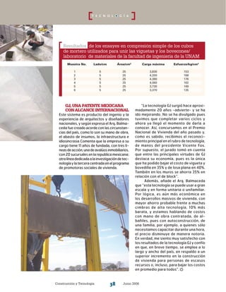 Construcción y Tecnología Junio 200638
T E C N O L O G Í A
GJ, una patente mexicana
con alcance internacional
Este sistema es producto del ingenio y la
experiencia de arquitectos y diseñadores
nacionales, y según expresa el Arq. Balma-
ceda fue creado acorde con las circunstan-
cias del país, como lo son su mano de obra,
el abasto de insumos, la infraestructura e
idiosincrasia Comenta que la empresa a su
cargo tiene 11 años de fundada, con tres lí-
neasdeacción,unadeavalúosinmobiliarios,
con20sucursalesenlarepublicamexicana;
otralíneadedicadaalainvestigacióndetec-
nologíaylaterceracentradaenelprograma
de promotoras sociales de vivienda.
“La tecnología GJ surgió hace aproxi-
madamente 20 años -advierte- y se ha
ido mejorando. No se ha divulgado pues
tuvimos que completar varios ciclos y
ahora ya llegó el momento de darla a
conocer. Así, concursamos en el Premio
Nacional de Vivienda del año pasado y,
como es sabido, recibimos el reconoci-
miento principal en el rubro de tecnología,
de manos del presidente Vicente Fox.
Por supuesto, el jurado tomó en cuenta
que entre las principales virtudes de GJ
destaca su economía, pues es la única
que ha podido bajar el costo de vigueta y
bovedilla en 35% y de losa plana en 40%.
También en los muros se ahorra 35% en
relación con el de block”.
Además, añade el Arq. Balmaceda
que “esta tecnología se puede usar a gran
escala y en forma unitaria o unifamiliar.
Por lógica, es aún más económica en
los desarrollos masivos de vivienda, con
mayor ahorro probable frente a muchas
cimbras de alta tecnología, 10% más
barata, y estamos hablando de costos
con mano de obra contratada, de al-
bañiles, pues con autoconstrucción, de
una familia, por ejemplo, a quienes sólo
necesitamos capacitar durante una hora,
el precio disminuye de manera notoria.
En verdad, me siento muy satisfecho con
los resultados de la tecnología GJ y confío
en que, en breve tiempo, se emplee a lo
largo y ancho del país, en respaldo a un
superior incremento en la construcción
de vivienda para personas de escasos
recursos o, incluso, para bajar los costos
en promedio para todos”.
Muestra No.	 Lado/cm	 Área/cm2
	 Carga máxima	 Esfuerzo/kg/cm2
1	 5	 25	 3,830	 153
2	 5	 25	 4,200	 168
3	 5	 25	 4,390	 176
4	 5	 25	 4,060	 162
5	 5	 25	 3,730	 149
6	 5	 25	 3,370	 135
Resultados de los ensayes en compresión simple de los cubos
de mortero utilizados para unir las viguetas y los bovecones/
laboratorio de materiales de la facultad de ingeniería de la unam
 
