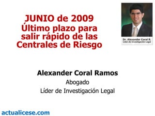 JUNIO de 2009 Último plazo para salir rápido de las Centrales de Riesgo Alexander Coral Ramos Abogado Líder de Investigación Legal 