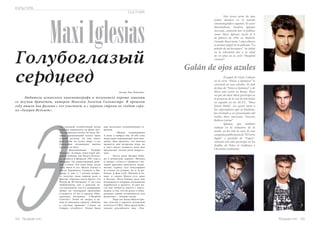 Russian Inn 55
еще несколько телевизионных се-
риалов.
«Между телевидением
и кино я выбрал оба. И обе этих
индустрии оправдывают мои ожи-
дания. Мне приятно, что многим
нравится моя актерская игра, но
в силу своего возраста пока мне
предлагают только роли подрост-
ков».
После роли Цезаря Каба-
но в испанском сериале «Физика
и химия» («Física o Química») мо-
лодой красавец проснулся знаме-
нитым. Сериал стал популярным
не только на родине, но и за ру-
бежом. А фан-клуб «Физики и хи-
мии» и самого Макси есть даже
в России. «Роль Кабано дала мне
возможность впервые полноценно
поработать в проекте. Я смог ра-
сти как личность вместе с персо-
нажем, в том, что он делал, я обна-
руживал новые возможности для
развития», - говорит актер.
Пару лет назад Макси при-
нял участие в проекте испанской
телесети в США «Mira quien baila»
(аналог российского шоу «Тан-
MaxiIglesias
Голубоглазый
сердцеед
Любители  испанского  кинематографа  и  теленовелл  хорошо знакомы
со жгучим  брюнетом,  актером  Мигелем  Анхелем Сильвестре.  В прошлом
году вышло два фильма с его участием, а с экранов страны не сходит сери-
ал «Галерея Вельвет».
54 Russian Inn
Автор: Яна Левкович.
Э
КУЛЬТУРА
CULTURA
Este joven actor de ojos
azules destaca en el mundo
cinematográfico español. El actor
Maximiliano Teodoro Iglesias
Acevedo, conocido por el público
como Maxi Iglesias nació el 6
de febrero de 1991 en Madrid.
Cuando Maxi tenía 7 años obtuvo
su primer papel en la película “La
pistola de mi hermano”. Su debut
en la televisión fué a la edad
de 14 años en la serie “Hospital
Central”.
El papel de César Cabano
en la serie “Física o Química” le
convirtió en una estrella. El club
de fans de “Física o Química” y de
Maxi aún existe en Rusia. Hace
un par de años Maxi participó en
el proyecto de la red de televisión
en español en los EE.UU. “Mira
Quien Baila”. Les gustó tanto a
los espectadores que al finalizar,
fue invitado a ser presentador del
reality show mexicano “Nuestra
Belleza Latina”
Iglesias, que también
trabaja en la industria de la
moda, ya ha sido la cara de una
campañapublicitariade“ElCorte
Inglés” y portada de “Vogue”.
Además este año participó en los
desfiles de Dolce & Gabbana y
Christian Louboutin .
Galán de ojos azules
тот молодой голубоглазый актер
заметно выделяется на фоне  жгу-
чих испанских коллег по цеху. Не-
давно разменявший только лишь
второй десяток, он уже имеет
фан-клубы по всему миру, а его
биографии позавидуют многие
коллеги по цеху.
Максимилиано Теодоро
Иглесиас Асеведо, известный ши-
рокой публике как Макси Иглеси-
ас, родился 6 февраля 1991 года в
Мадриде. Он единственный ребе-
нок в семье. Его отец умер, когда
сыну было 6 лет. Макси учился в
школе Кардинала Спинола в Ма-
дриде и уже в 7-летнем возрас-
те получил свою первую роль в
фильме «Оружие моего брата» (La
Pistola de Mi Hermano). С тех стал
любимчиком, как у женской ча-
сти населения, так и у папарацци.
Дебют на телеэкране произошел
в возрасте 14 лет в сериале «Цен-
тральная больница» («Hospital
Central»). Затем он сыграл в од-
ном из эпизодов сериала «Любовь
в смутные времена»  («Amar en
tiempos revueltos»). Позже были
 