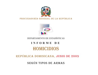 PROCURADURÍA GENERAL DE LA REPÚBLICA




       DEPARTAMENTO DE ESTADÍSTICAS

         INFORME           DE

           HOMICIDIOS
República dominicana, JUNIO DE 2009

       Según tipos de armas
 