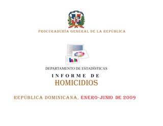 PROCURADURÍA GENERAL DE LA REPÚBLICA




          DEPARTAMENTO DE ESTADÍSTICAS

             INFORME          DE
              HOMICIDIOS
República DOMINICANA, ENERO-JUNIO DE 2009
 