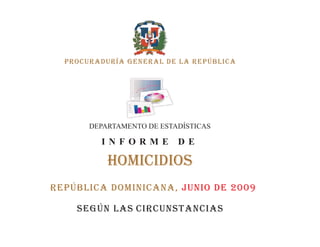 PROCURADURÍA GENERAL DE LA REPÚBLICA




       DEPARTAMENTO DE ESTADÍSTICAS

         INFORME           DE

           HOMICIDIOS
República dominicana, JUNIO DE 2009

    Según las circunstancias
 