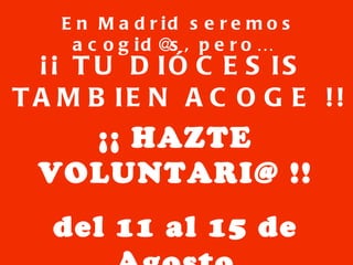 En Madrid seremos acogid@s, pero…  ¡¡ HAZTE VOLUNTARI@ !! del 11 al 15 de Agosto ¡¡ TU DIÓCESIS  TAMBIEN ACOGE !! 