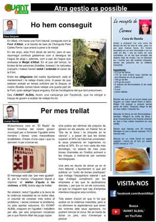 La recepta de
Carmen
Coca de llanda
Anem a preparar hui una coca de
llanda de les de tota la vida, pero no
per aixo menos bona. En hivern
sucadeta en un bon chocolate o en un
cafe en llet, i ara en estiu en una
orchateta, no te res que envejar als
dolços més de moda i es un berenar
sa i nutritiu per als nostres chiquets,
sense els perjuïns de la bolleria
industrial.
Ingredients:
 315 gr de farina
 170 gr d’oli d’oliva suau (tambe se
pot mesclar en oli de girasol)
 145 gr de llet
 215 gr de sucre
 2 sobres de llimonadetes (2 de cada
color)
 3 ous
 Llima rallada
Montar els ous en el sucre hasta que
tinguen un color claret tirant a blanc.
Afegir l’oli poquet a poquet sense
parar de batre. Despres afegir la llet
en dos voltes i mesclar be.
Mesclar la farina en les llimonadetes i
tamisar. Afegir-li la corfa de llima i
anar incorporarant a la mescla anterior
en dos o tres voltes mesclant en una
varilla.
Deixar que repose uns 30 minuts.
Menejar un poc y deixar reposar 10/12
minuts més.
Abocar en un mole forrat en paper
vegetal i coure en el forn ya calent
40/45 minuts a 170º .
Atra gestio es possible
Per mes trellat
M’asombrava vore en “El Repla” de
febrer l’inicitiva del nostre govern
municipal per a fomentar l’igualtat entre
homens i dones: unes maravelloses
tovalloletes, d’eixes d’una capa i que no
servixen ni per a torcar-se.
El mensage està clar “per mes igualtat”.
Si, per lo manco, s’hagueren dignat a
imprimir el telefon d’ajuda a les
victimes, el 016, tindria algo de trellat.
No obstant, reduïr l’igualtat a la lacra de
la violencia masclista es no tindre idea,
ni voluntat de coneixer mes sobre el
problema, i sense coneixer el problema,
no pots aportar solucions. En AVANT
ALBAL creguem en l’igualtat i treballem
per ella, per aixo proponem iniciatives
per a que Ramón Mari les puga copiar.
Una podria ser eliminar els prejuïns de
genero en els estudis: en Febrer fon el
“Dia de la dona i la chiqueta en la
ciencia” i, a pesar de que les dones
superen el 54% de l’alumnat universitari,
la seua presencia en ingenieries no
arriba al 30%. En un mon cada dia mes
tecnologic, no estaría de mes unes
bones charrades en l’institut animant a
les chiques a inclinar-se per carreres
tecnologiques.
Una atra es deuria de donar ya en el
mon llaboral. L’Ajuntament si que pot
publicar un “codic de bones practiques”
que incloga l’equiparacio salarial i que
siga d’obligat compliment per les
empreses a les que fa ajudicacions
directes, i, per que no, en els concursos,
ya que no creguem que cap d’empresa
intentara impugnar eixa condicio.
Tots estem d’acort en que hi ha que
acabar en la violencia masclista, pero si
no eliminem la dependencia que tenen
les victimes dels seus agressors, no
podrem trencar el circul. No es tracta de
donar un peix, sino d’ensenyar a
peixcar.
Juanjo García
VISITA-NOS
facebook.com/AvantAlbal
Busca
‘AVANT ALBAL’
en YouTube
Paco Sargues
En Albal, n’hi havia una Font natural, coneguda com la
Font d’Albal, a la banda de baix de l’Avinguda Pare
Carles Ferris i que anava a parar a la marjal.
En els anys, esta Font deixà de ser-ho, pero el seu
recorregut continuà gastant-se com a desaigue de
l’aigua de pluja i, ademes, com a pas de l’aigua que
embassa la Marjal d’Albal. En el pas del temps, la
brutea de les persones (botelles, bosses) i la naturalea
(canyars i malea) havien reduit i embrutat el caixer de
la Font.
Entre les obligacions del nostre Ajuntament, està el
manteniment i la neteja d’esta zona. A pesar de que
estaven avisats en temps suficient per la Sequia, el
nostre Alcalde nomes havia netejat una quarta part de
la Font, quan aplegà l’aigua enguany. Est es l’ecologisme del que tant presumixen.
Des d’AVANT ALBAL ferem una campanya per Facebook, que ha obligat a
l’equip de govern a acabar de netejar-ho tot.
Ho hem conseguit
 