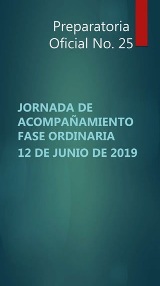 Preparatoria
Oficial No. 25
JORNADA DE
ACOMPAÑAMIENTO
FASE ORDINARIA
12 DE JUNIO DE 2019
 