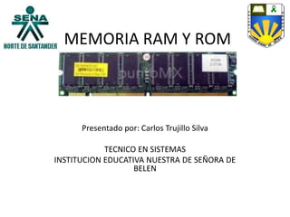 MEMORIA RAM Y ROM
Presentado por: Carlos Trujillo Silva
TECNICO EN SISTEMAS
INSTITUCION EDUCATIVA NUESTRA DE SEÑORA DE
BELEN
 
