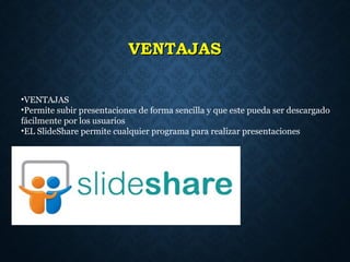 VENTAJASVENTAJAS
•VENTAJAS
•Permite subir presentaciones de forma sencilla y que este pueda ser descargado
fácilmente por los usuarios
•EL SlideShare permite cualquier programa para realizar presentaciones
 