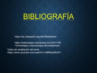 https://es.wikipedia.org/wiki/SlideShare
https://edisongasu.wordpress.com/2011/08
/10/ventajas-y-desventajas-del-slideshare/
Video de ampliación del tema
https://www.youtube.com/watch?v=3lMRsaEEhhY
 