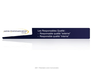Les Responsables Qualité : -  Responsable qualité “externe” -  Responsible qualité “interne” 2007 - Présentation Junior Communication 
