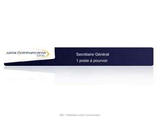 Secrétaire Général 2007 - Présentation Junior Communication 1 poste à pourvoir 