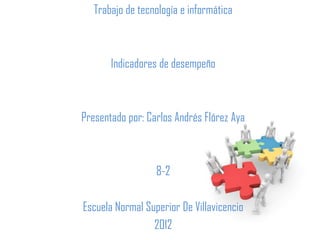 Trabajo de tecnología e informática



       Indicadores de desempeño



Presentado por: Carlos Andrés Flórez Aya



                  8-2

Escuela Normal Superior De Villavicencio
                 2012
 