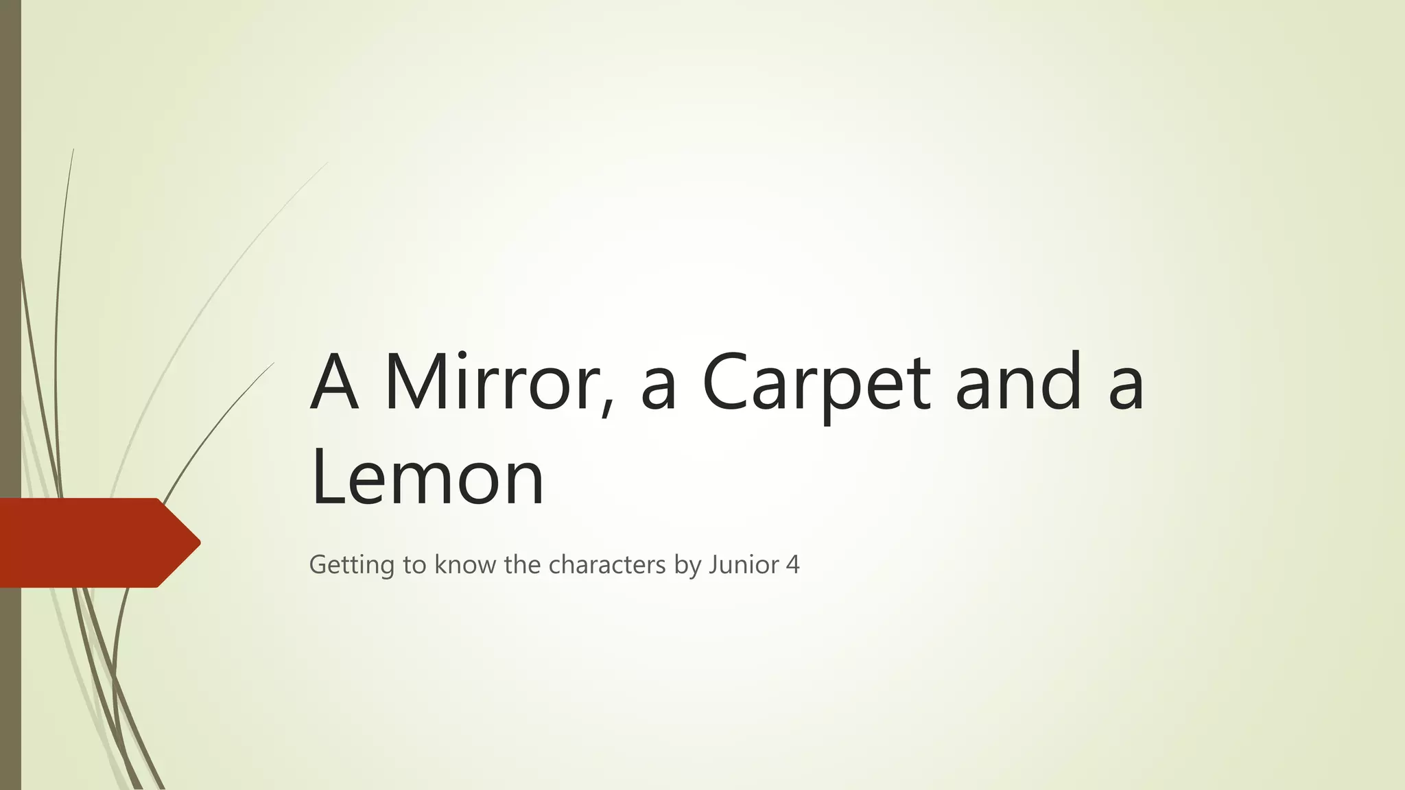 A Mirror, a Carpet and a
Lemon
Getting to know the characters by Junior 4