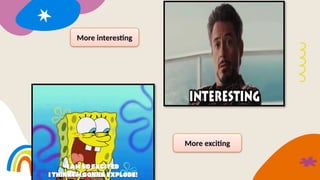 More interesting
More exciting
 