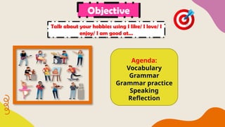 Objective
Talk about your hobbies using I like/ I love/ I
enjoy/ I am good at…
Agenda:
Vocabulary
Grammar
Grammar practice
Speaking
Reflection
 