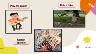 Play the guitar Ride a bike
Collect
stickers
 