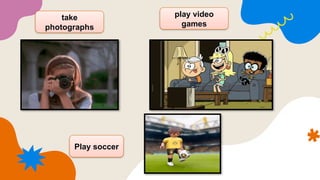 take
photographs
play video
games
Play soccer
 
