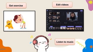Get exercise Edit videos
Listen to music
 